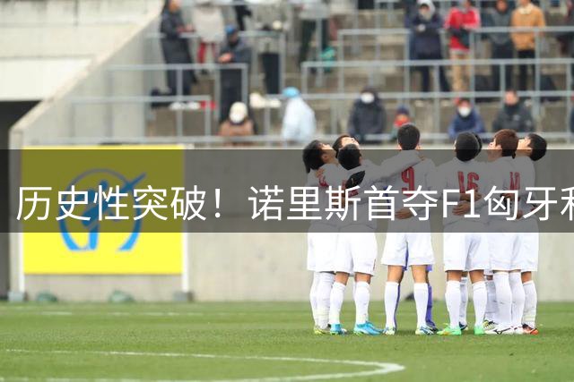 历史性突破！诺里斯首夺F1匈牙利站冠军 激情跪吻金杯