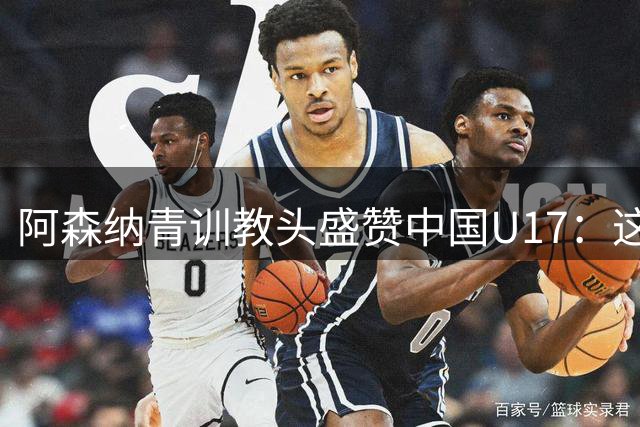阿森纳青训教头盛赞中国U17：这批小将具备征战欧洲的潜力