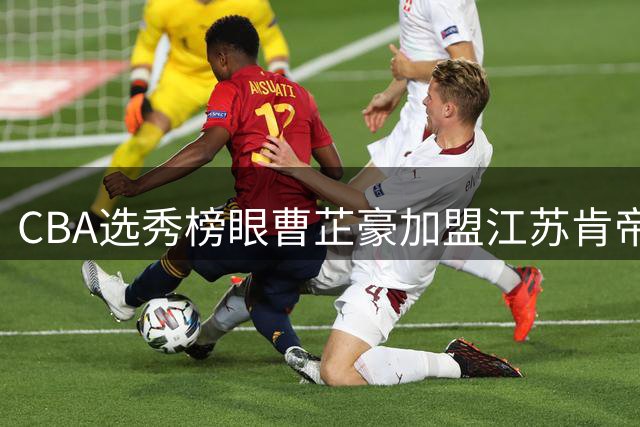 CBA选秀榜眼曹芷豪加盟江苏肯帝亚 太原理工新星开启职业征程